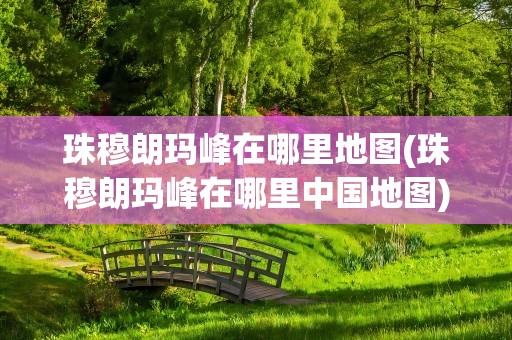 珠穆朗玛峰在哪里地图(珠穆朗玛峰在哪里中国地图)