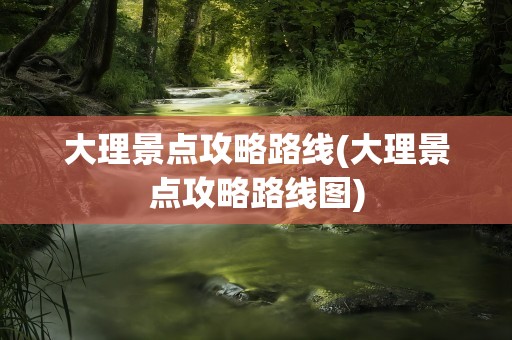 大理景点攻略路线(大理景点攻略路线图)