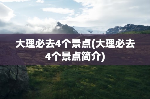 大理必去4个景点(大理必去4个景点简介)