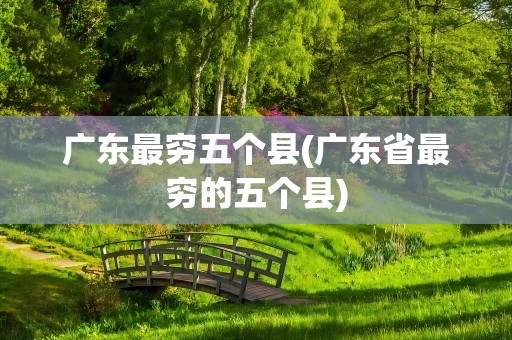 广东最穷五个县(广东省最穷的五个县)