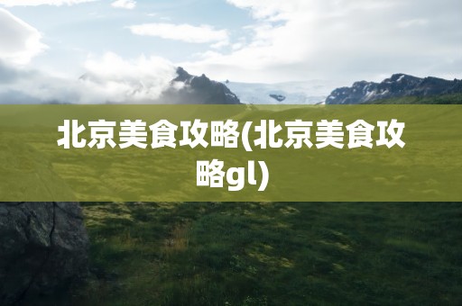 北京美食攻略(北京美食攻略gl)