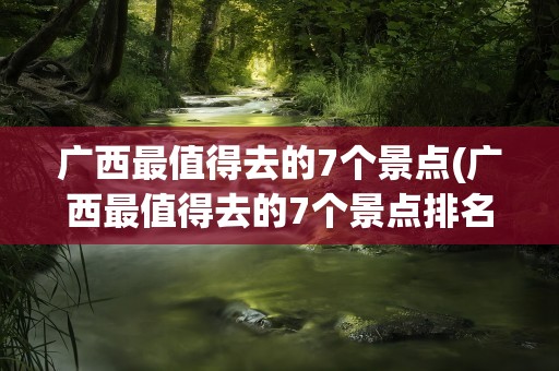 广西最值得去的7个景点(广西最值得去的7个景点排名)