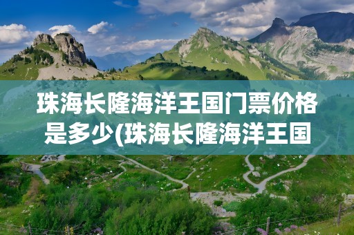 珠海长隆海洋王国门票价格是多少(珠海长隆海洋王国门票价格是多少2021)