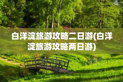 白洋淀旅游攻略二日游(白洋淀旅游攻略两日游)