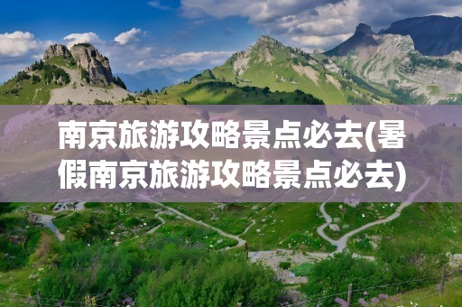 南京旅游攻略景点必去(暑假南京旅游攻略景点必去)