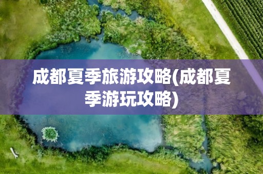 成都夏季旅游攻略(成都夏季游玩攻略)