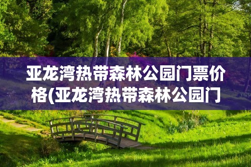 亚龙湾热带森林公园门票价格(亚龙湾热带森林公园门票价格表)