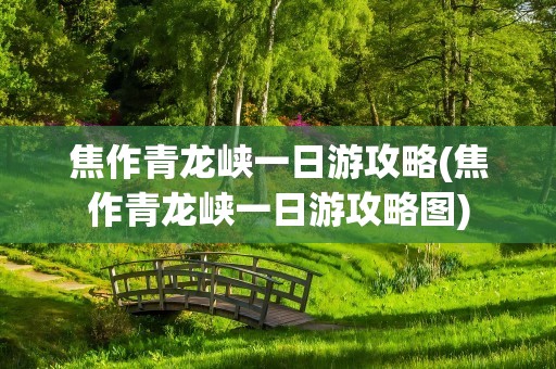 焦作青龙峡一日游攻略(焦作青龙峡一日游攻略图)