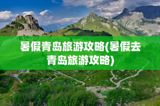暑假青岛旅游攻略(暑假去青岛旅游攻略)