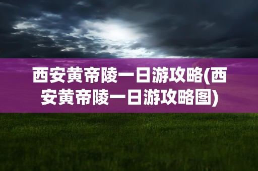 西安黄帝陵一日游攻略(西安黄帝陵一日游攻略图)