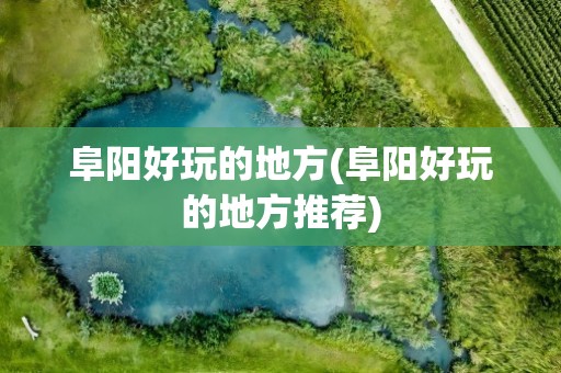 阜阳好玩的地方(阜阳好玩的地方推荐)