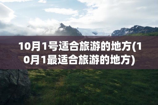 10月1号适合旅游的地方(10月1最适合旅游的地方)
