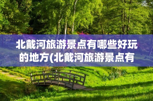 北戴河旅游景点有哪些好玩的地方(北戴河旅游景点有哪些好玩的地方推荐)
