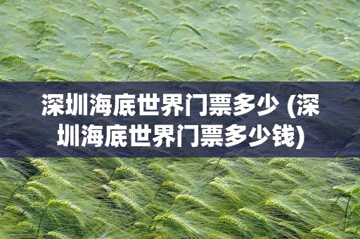 深圳海底世界门票多少 (深圳海底世界门票多少钱)