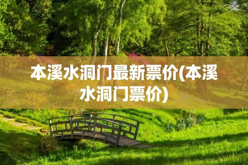 本溪水洞门最新票价(本溪水洞门票价)