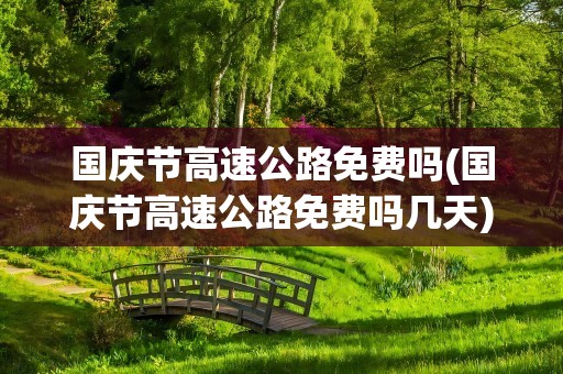 国庆节高速公路免费吗(国庆节高速公路免费吗几天)