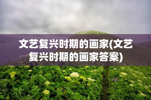 文艺复兴时期的画家(文艺复兴时期的画家答案)