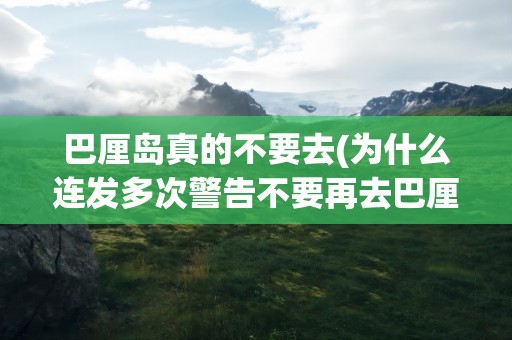 巴厘岛真的不要去(为什么连发多次警告不要再去巴厘岛)