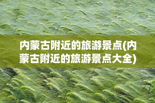 内蒙古附近的旅游景点(内蒙古附近的旅游景点大全)