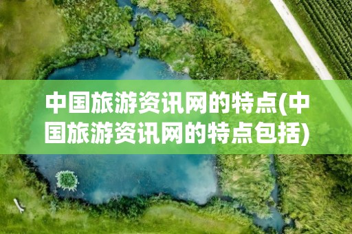 中国旅游资讯网的特点(中国旅游资讯网的特点包括)