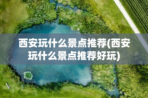 西安玩什么景点推荐(西安玩什么景点推荐好玩)