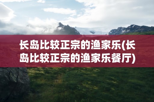 长岛比较正宗的渔家乐(长岛比较正宗的渔家乐餐厅)