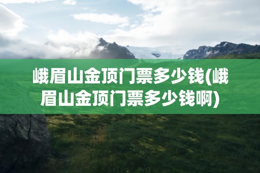 峨眉山金顶门票多少钱(峨眉山金顶门票多少钱啊)