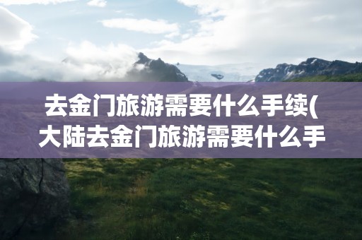 去金门旅游需要什么手续(大陆去金门旅游需要什么手续)