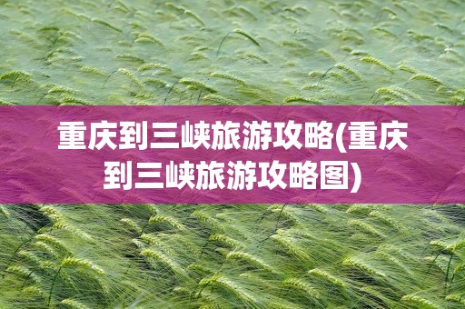 重庆到三峡旅游攻略(重庆到三峡旅游攻略图)