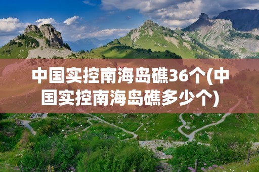 中国实控南海岛礁36个(中国实控南海岛礁多少个)