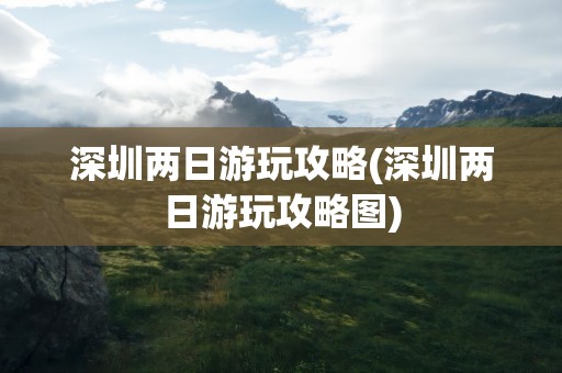 深圳两日游玩攻略(深圳两日游玩攻略图)