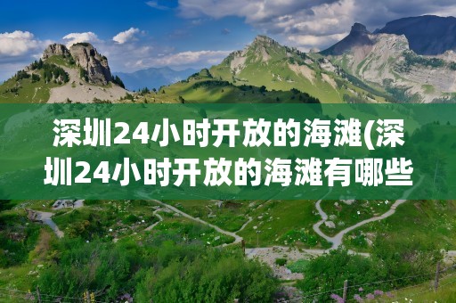 深圳24小时开放的海滩(深圳24小时开放的海滩有哪些)