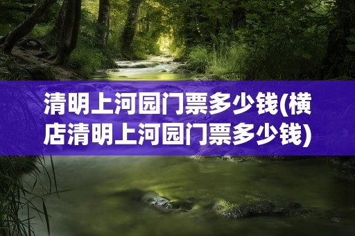 清明上河园门票多少钱(横店清明上河园门票多少钱)