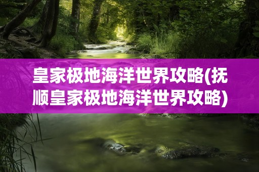 皇家极地海洋世界攻略(抚顺皇家极地海洋世界攻略)