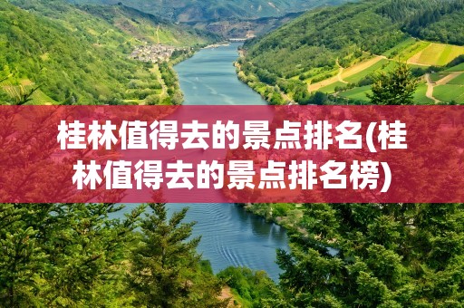 桂林值得去的景点排名(桂林值得去的景点排名榜)