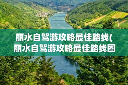 丽水自驾游攻略最佳路线(丽水自驾游攻略最佳路线图)