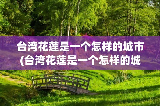 台湾花莲是一个怎样的城市(台湾花莲是一个怎样的城市之一)