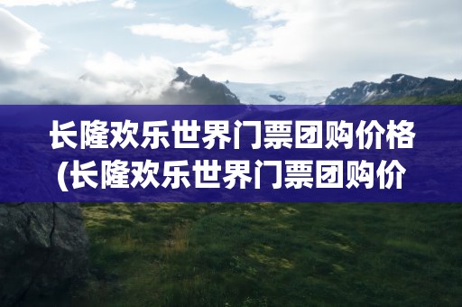 长隆欢乐世界门票团购价格(长隆欢乐世界门票团购价格表)
