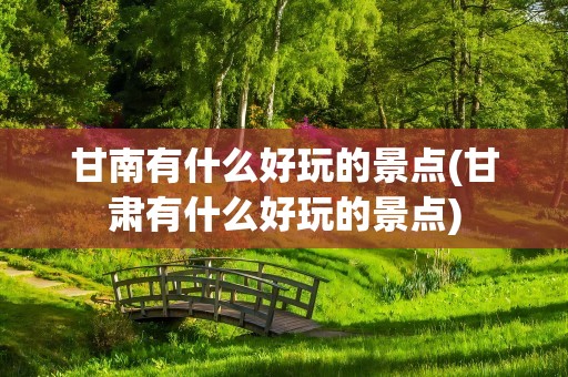 甘南有什么好玩的景点(甘肃有什么好玩的景点)