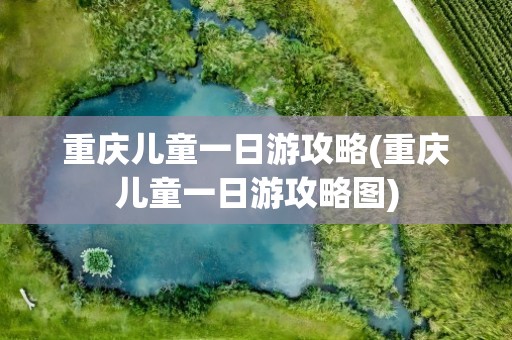 重庆儿童一日游攻略(重庆儿童一日游攻略图)
