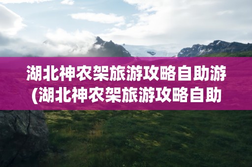 湖北神农架旅游攻略自助游(湖北神农架旅游攻略自助游多少钱)