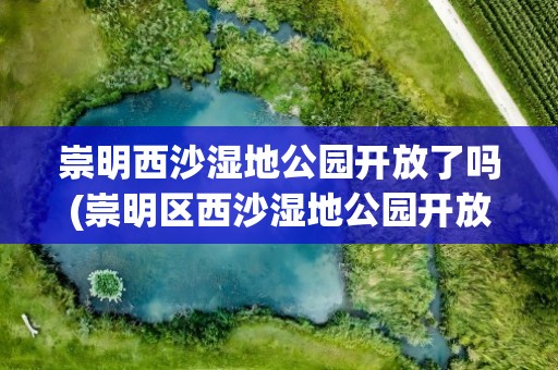 崇明西沙湿地公园开放了吗(崇明区西沙湿地公园开放情况)