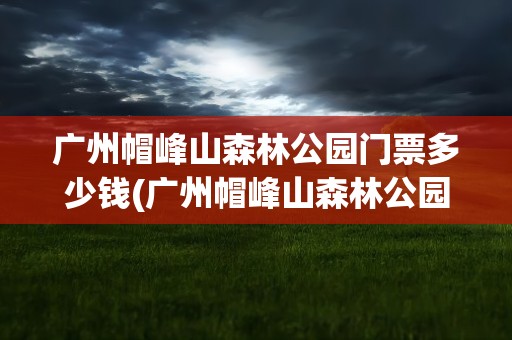 广州帽峰山森林公园门票多少钱(广州帽峰山森林公园门票多少钱啊)