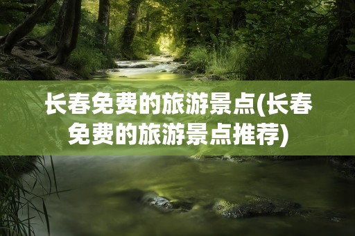 长春免费的旅游景点(长春免费的旅游景点推荐)