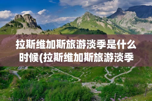拉斯维加斯旅游淡季是什么时候(拉斯维加斯旅游淡季是什么时候开始)