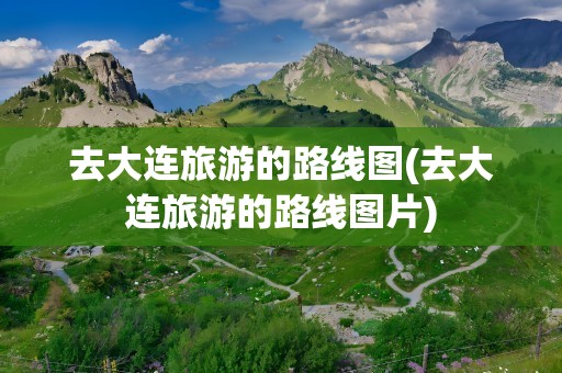 去大连旅游的路线图(去大连旅游的路线图片)