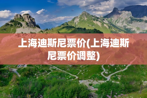 上海迪斯尼票价(上海迪斯尼票价调整)