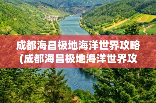 成都海昌极地海洋世界攻略(成都海昌极地海洋世界攻略路线)