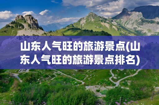 山东人气旺的旅游景点(山东人气旺的旅游景点排名)