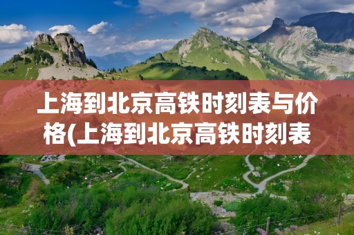 上海到北京高铁时刻表与价格(上海到北京高铁时刻表与价格查询)